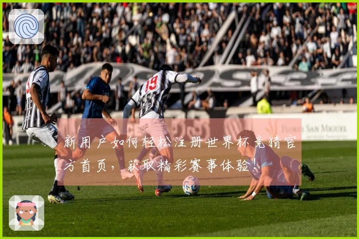 新用户如何轻松注册世界杯竞猜官方首页，获取精彩赛事体验！