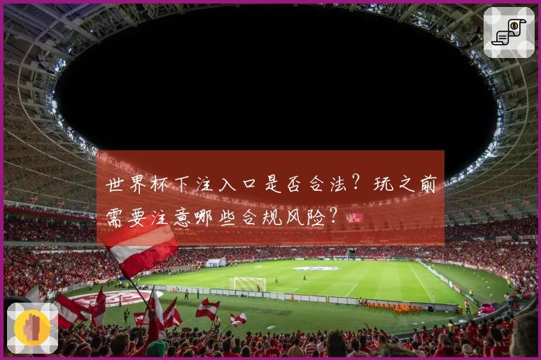 世界杯下注入口是否合法？玩之前需要注意哪些合规风险？