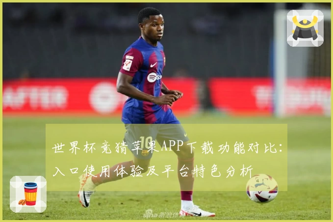 世界杯竞猜苹果APP下载功能对比:入口使用体验及平台特色分析