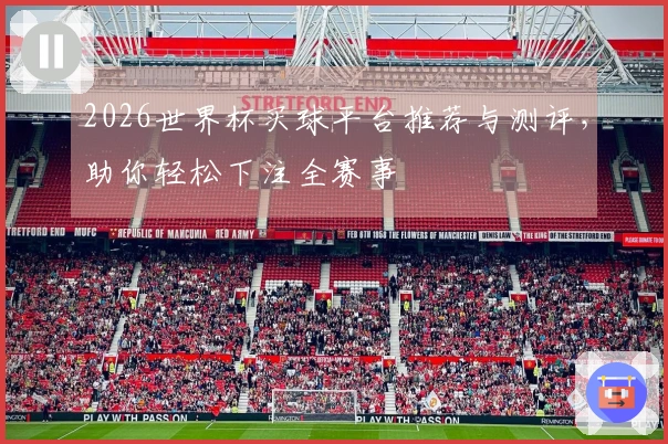2026世界杯买球平台推荐与测评，助你轻松下注全赛事