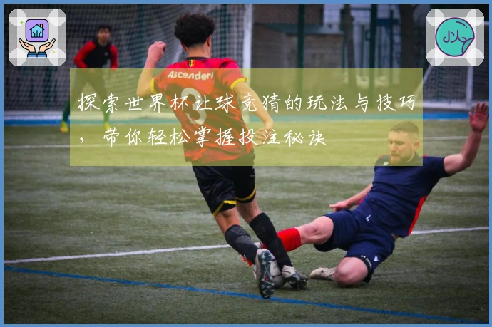 探索世界杯让球竞猜的玩法与技巧，带你轻松掌握投注秘诀