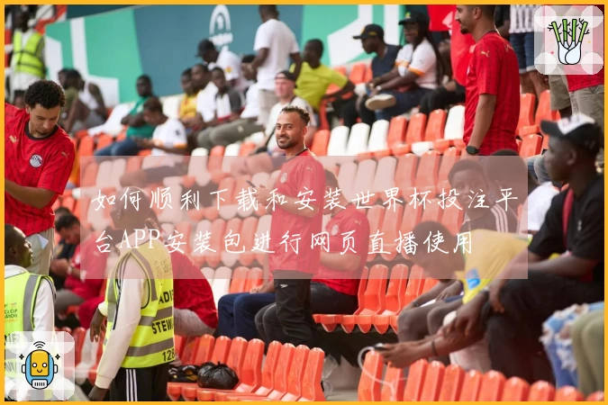 如何顺利下载和安装世界杯投注平台APP安装包进行网页直播使用