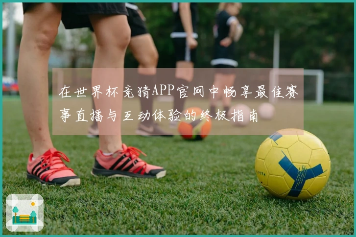 在世界杯竞猜APP官网中畅享最佳赛事直播与互动体验的终极指南