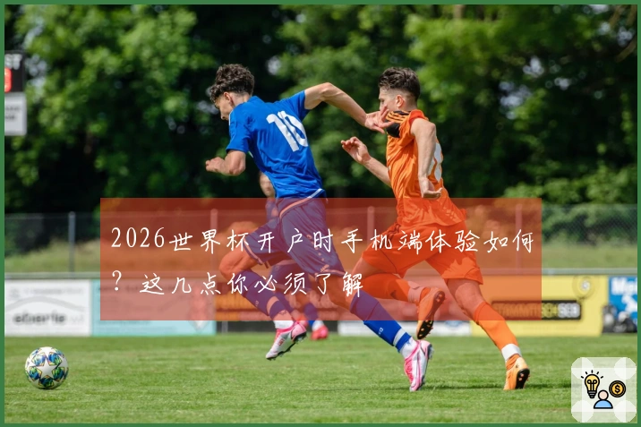 2026世界杯开户时手机端体验如何？这几点你必须了解