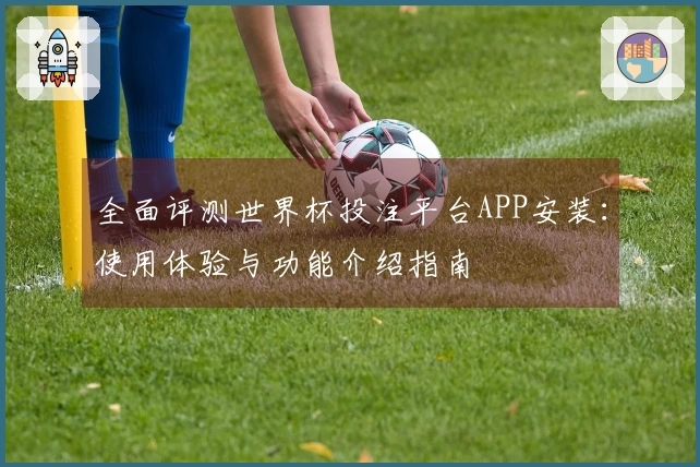 全面评测世界杯投注平台APP安装：使用体验与功能介绍指南