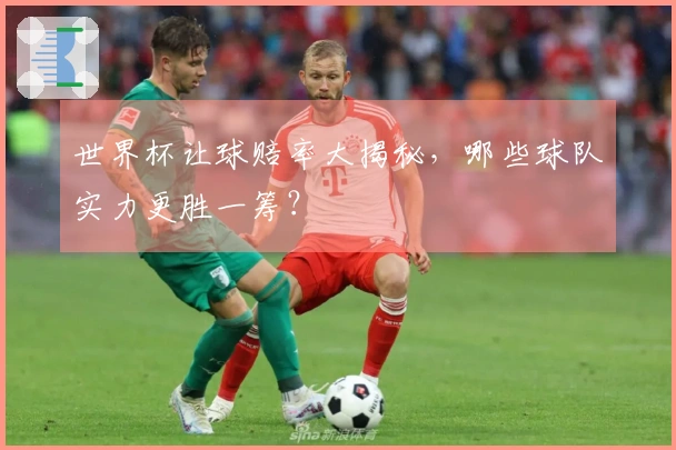 世界杯让球赔率大揭秘，哪些球队实力更胜一筹？
