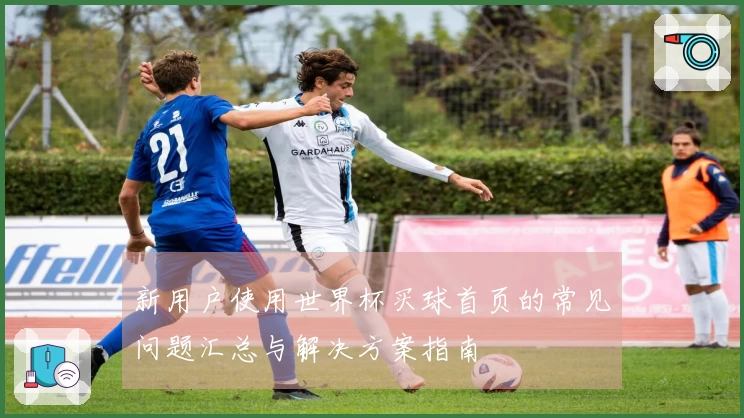 新用户使用世界杯买球首页的常见问题汇总与解决方案指南