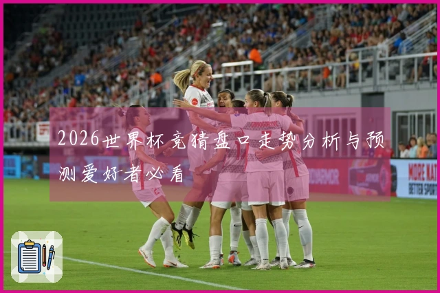 2026世界杯竞猜盘口走势分析与预测爱好者必看