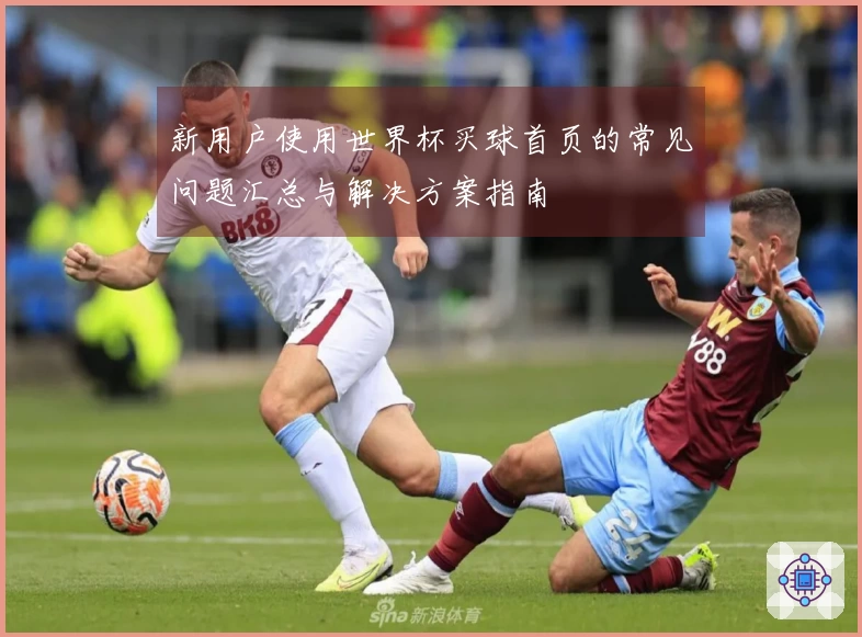新用户使用世界杯买球首页的常见问题汇总与解决方案指南