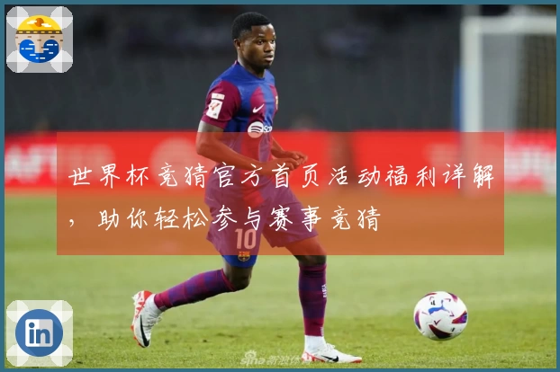 世界杯竞猜官方首页活动福利详解，助你轻松参与赛事竞猜