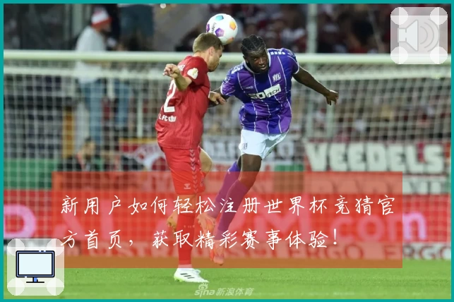 新用户如何轻松注册世界杯竞猜官方首页，获取精彩赛事体验！