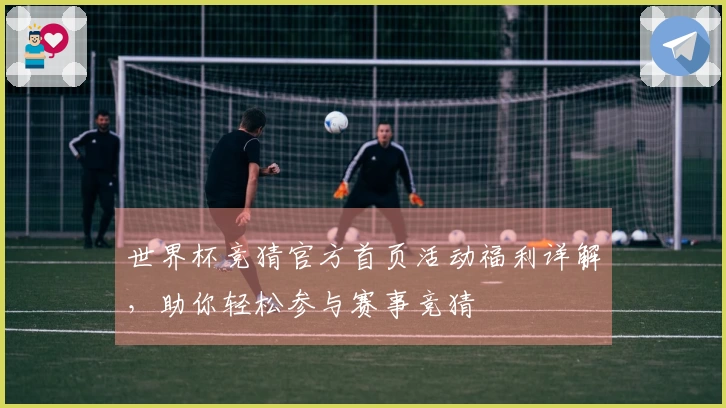 世界杯竞猜官方首页活动福利详解，助你轻松参与赛事竞猜