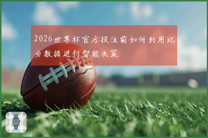 2026世界杯官方投注前如何利用比分数据进行智能决策