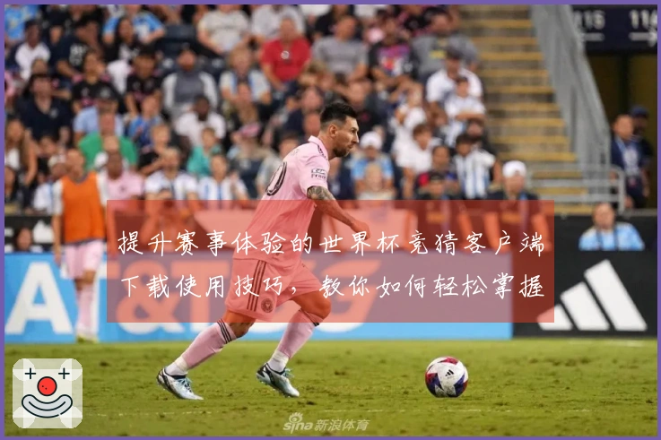 提升赛事体验的世界杯竞猜客户端下载使用技巧，教你如何轻松掌握平台功能