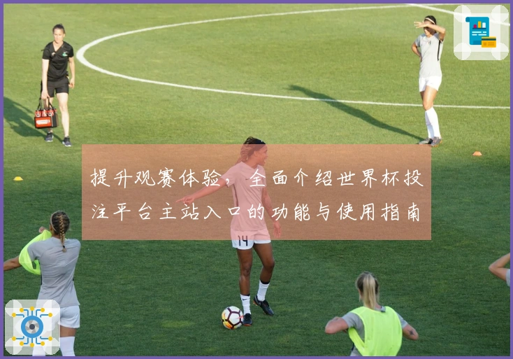 提升观赛体验，全面介绍世界杯投注平台主站入口的功能与使用指南