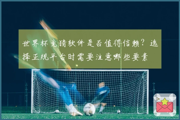 世界杯竞猜软件是否值得信赖？选择正规平台时需要注意哪些要素