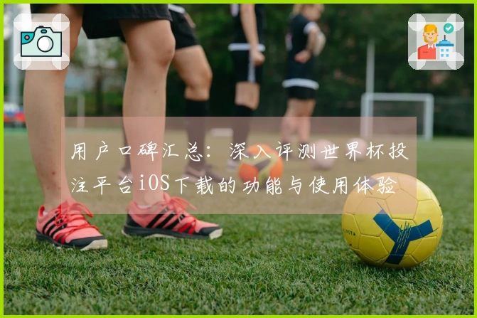用户口碑汇总：深入评测世界杯投注平台iOS下载的功能与使用体验