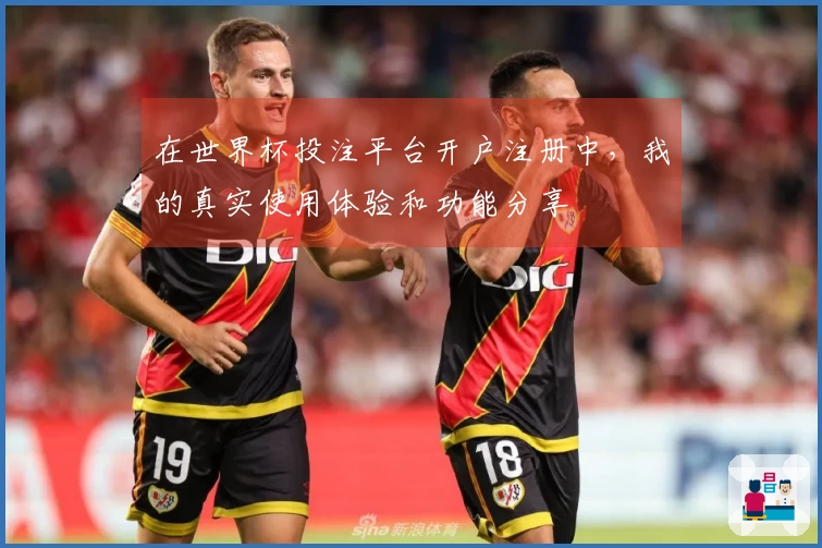 在世界杯投注平台开户注册中,我的真实使用体验和功能分享