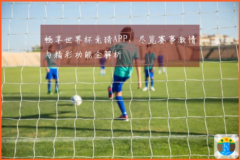 畅享世界杯竞猜APP，尽览赛事激情与精彩功能全解析