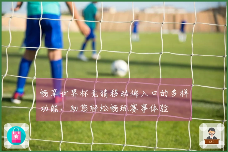 畅享世界杯竞猜移动端入口的多样功能，助您轻松畅玩赛事体验