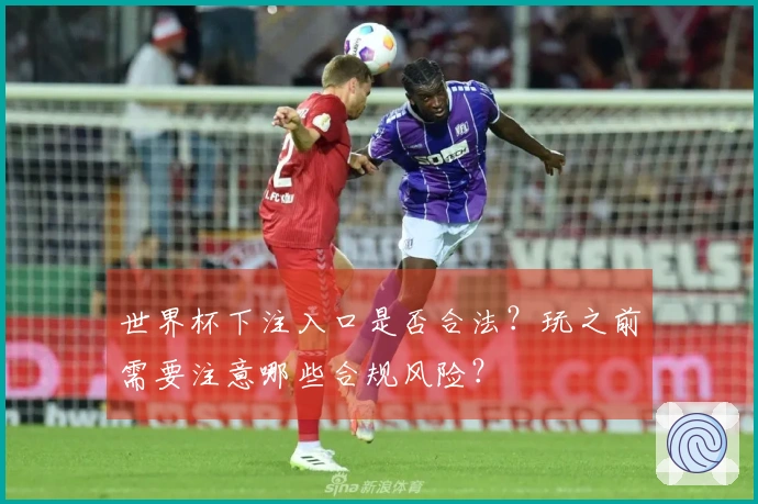 世界杯下注入口是否合法？玩之前需要注意哪些合规风险？