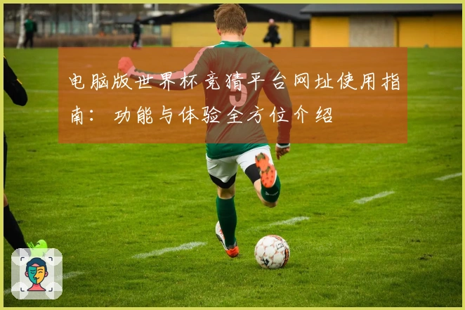 电脑版世界杯竞猜平台网址使用指南：功能与体验全方位介绍
