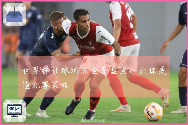 世界杯让球玩法全景盘点，让你更懂比赛策略
