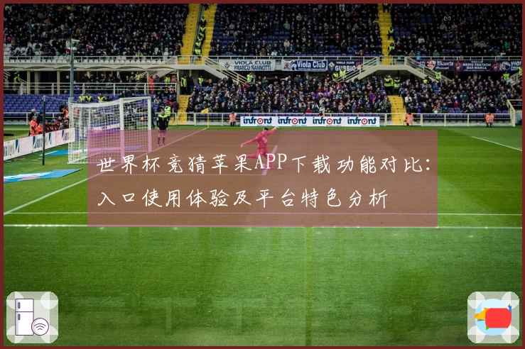 世界杯竞猜苹果APP下载功能对比：入口使用体验及平台特色分析