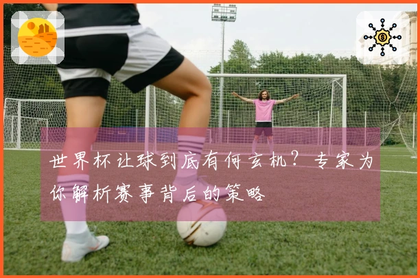世界杯让球到底有何玄机？专家为你解析赛事背后的策略