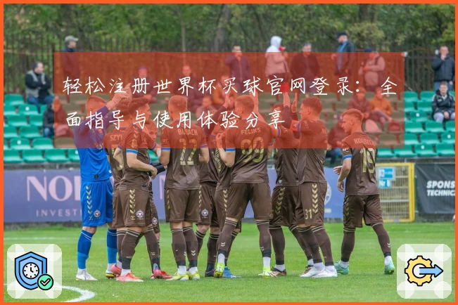 轻松注册世界杯买球官网登录：全面指导与使用体验分享