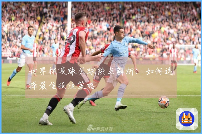世界杯滚球买球热点解析：如何选择最佳投注策略