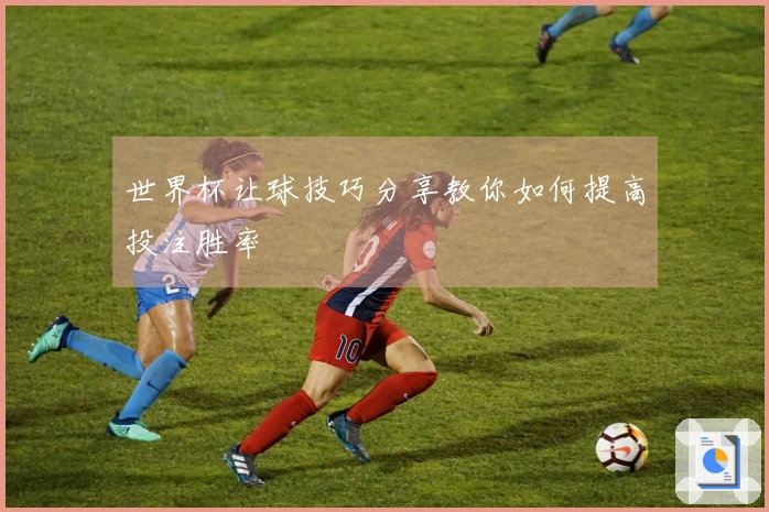 世界杯让球技巧分享教你如何提高投注胜率