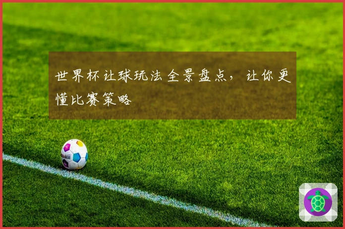 世界杯让球玩法全景盘点，让你更懂比赛策略